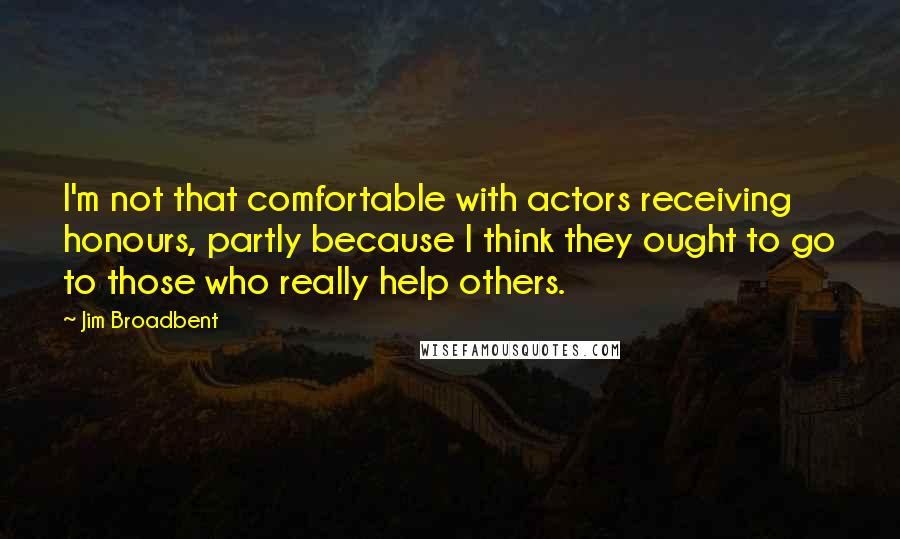 Jim Broadbent Quotes: I'm not that comfortable with actors receiving honours, partly because I think they ought to go to those who really help others.