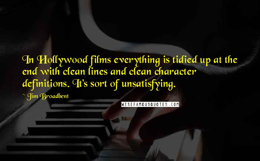 Jim Broadbent Quotes: In Hollywood films everything is tidied up at the end with clean lines and clean character definitions. It's sort of unsatisfying.