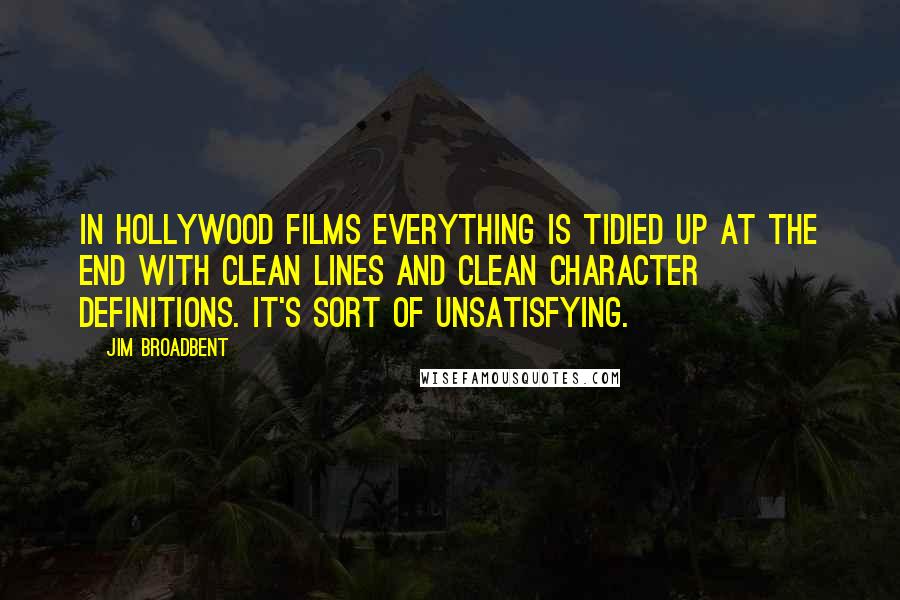 Jim Broadbent Quotes: In Hollywood films everything is tidied up at the end with clean lines and clean character definitions. It's sort of unsatisfying.