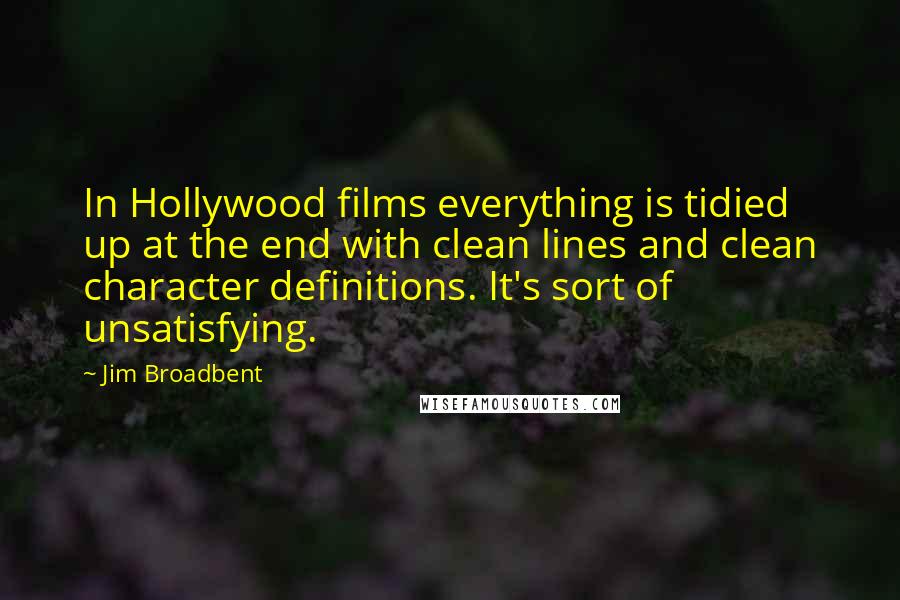 Jim Broadbent Quotes: In Hollywood films everything is tidied up at the end with clean lines and clean character definitions. It's sort of unsatisfying.