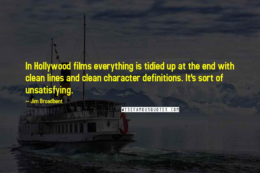 Jim Broadbent Quotes: In Hollywood films everything is tidied up at the end with clean lines and clean character definitions. It's sort of unsatisfying.