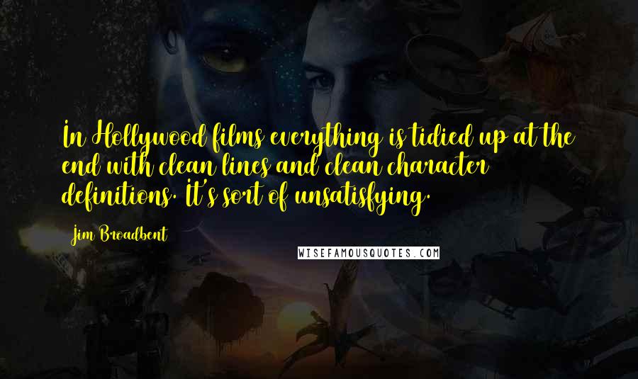 Jim Broadbent Quotes: In Hollywood films everything is tidied up at the end with clean lines and clean character definitions. It's sort of unsatisfying.