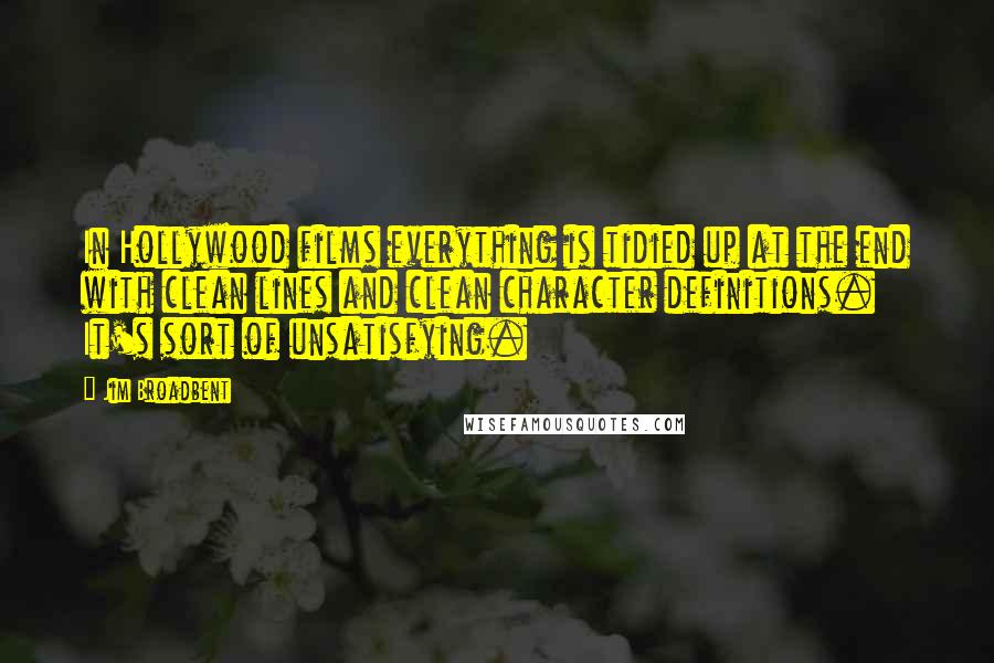 Jim Broadbent Quotes: In Hollywood films everything is tidied up at the end with clean lines and clean character definitions. It's sort of unsatisfying.