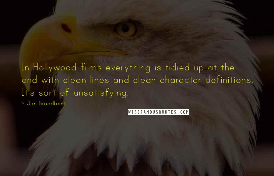 Jim Broadbent Quotes: In Hollywood films everything is tidied up at the end with clean lines and clean character definitions. It's sort of unsatisfying.
