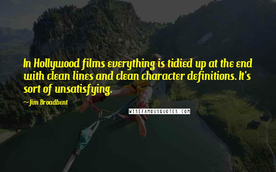 Jim Broadbent Quotes: In Hollywood films everything is tidied up at the end with clean lines and clean character definitions. It's sort of unsatisfying.