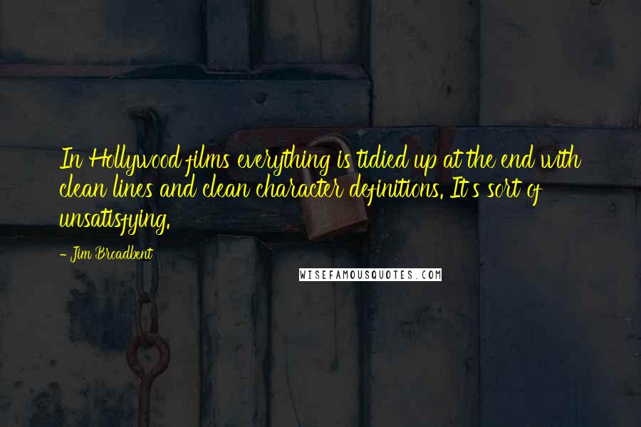 Jim Broadbent Quotes: In Hollywood films everything is tidied up at the end with clean lines and clean character definitions. It's sort of unsatisfying.