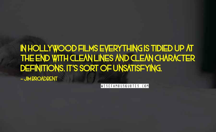 Jim Broadbent Quotes: In Hollywood films everything is tidied up at the end with clean lines and clean character definitions. It's sort of unsatisfying.