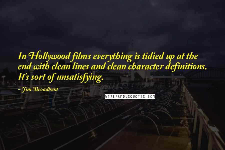 Jim Broadbent Quotes: In Hollywood films everything is tidied up at the end with clean lines and clean character definitions. It's sort of unsatisfying.