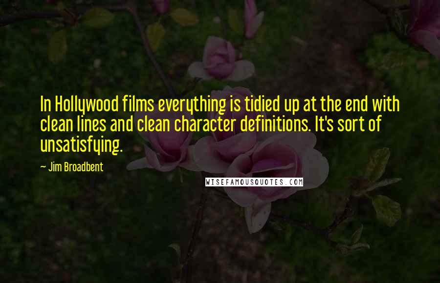 Jim Broadbent Quotes: In Hollywood films everything is tidied up at the end with clean lines and clean character definitions. It's sort of unsatisfying.