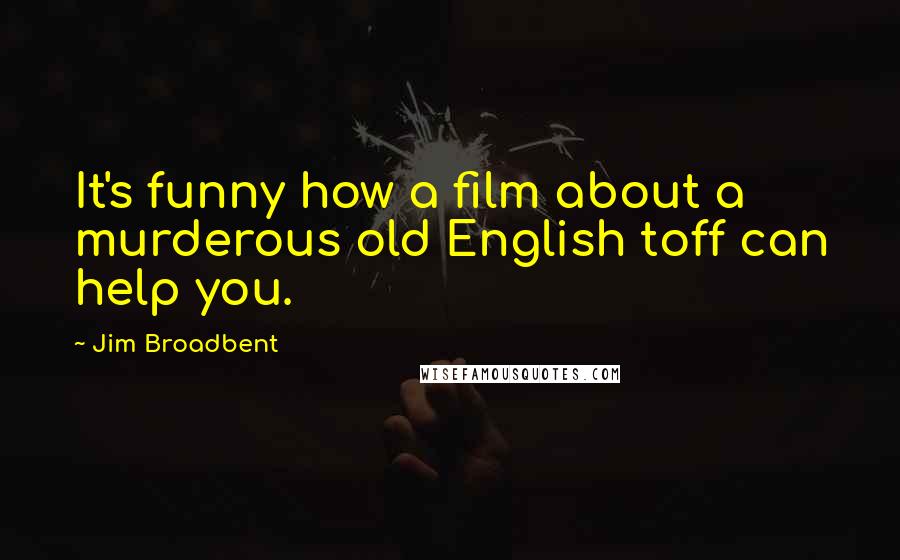 Jim Broadbent Quotes: It's funny how a film about a murderous old English toff can help you.