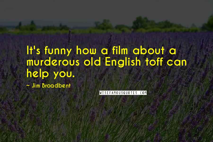 Jim Broadbent Quotes: It's funny how a film about a murderous old English toff can help you.