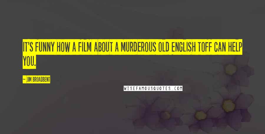 Jim Broadbent Quotes: It's funny how a film about a murderous old English toff can help you.