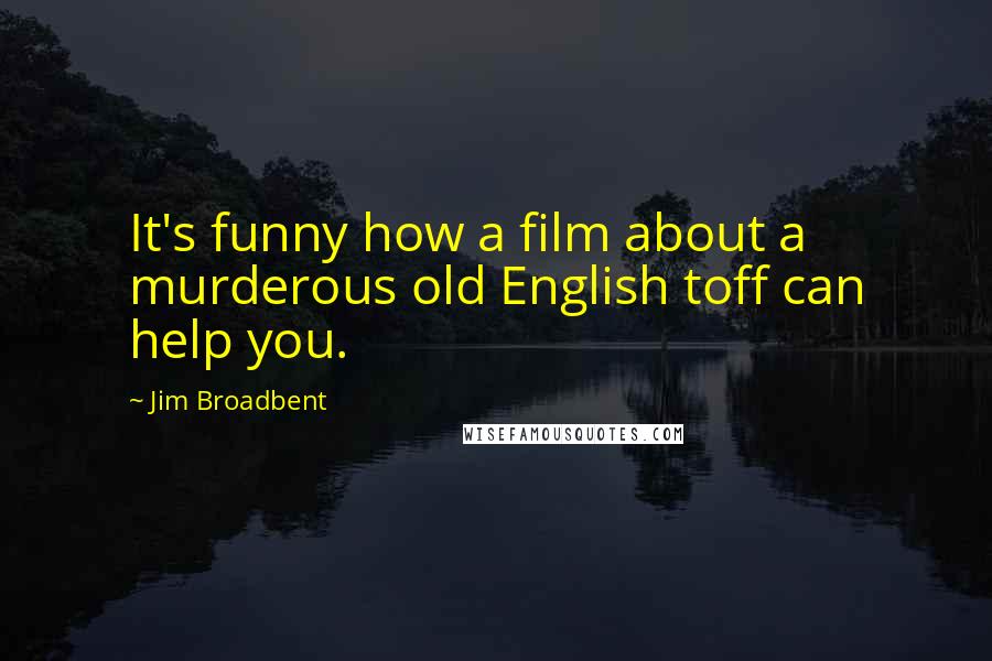 Jim Broadbent Quotes: It's funny how a film about a murderous old English toff can help you.