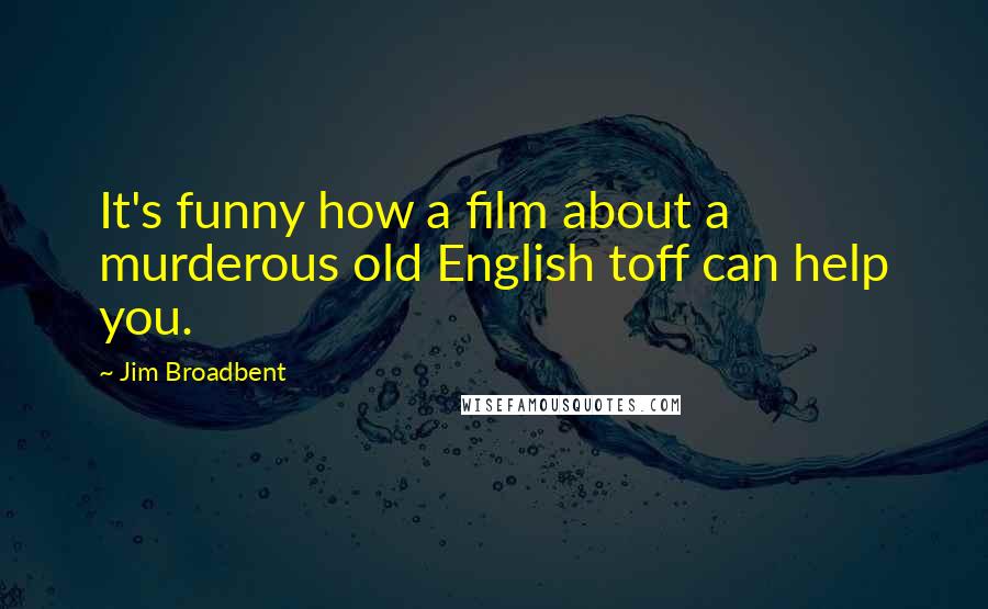 Jim Broadbent Quotes: It's funny how a film about a murderous old English toff can help you.