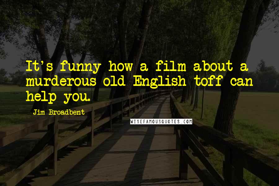 Jim Broadbent Quotes: It's funny how a film about a murderous old English toff can help you.