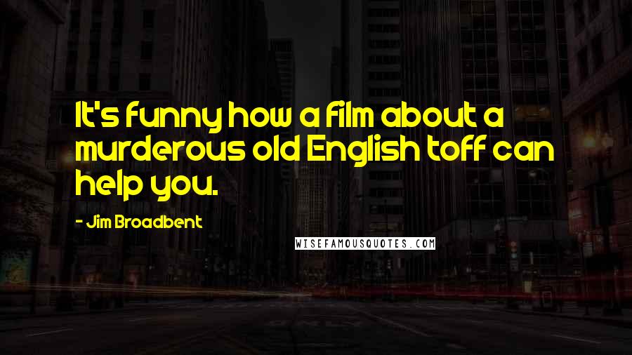 Jim Broadbent Quotes: It's funny how a film about a murderous old English toff can help you.