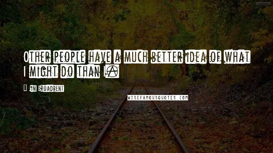 Jim Broadbent Quotes: Other people have a much better idea of what I might do than I.