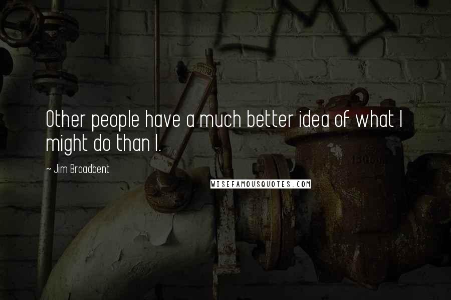 Jim Broadbent Quotes: Other people have a much better idea of what I might do than I.