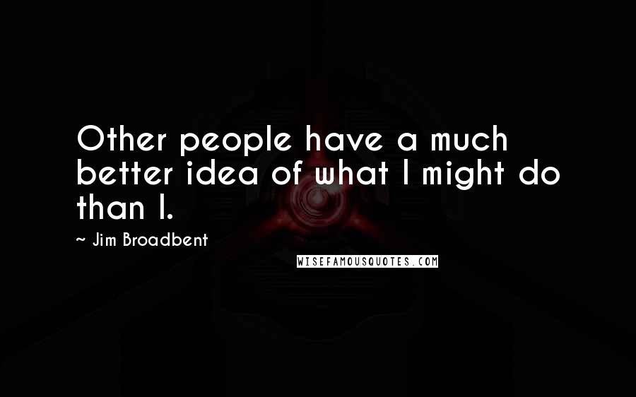 Jim Broadbent Quotes: Other people have a much better idea of what I might do than I.