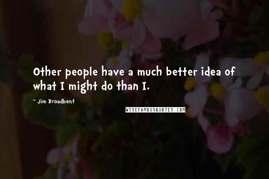 Jim Broadbent Quotes: Other people have a much better idea of what I might do than I.