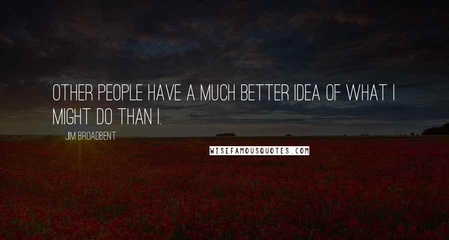 Jim Broadbent Quotes: Other people have a much better idea of what I might do than I.