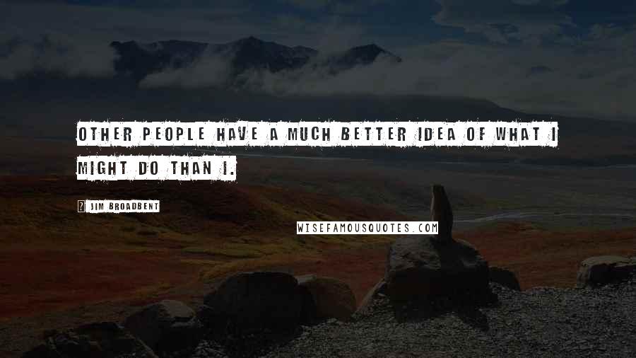 Jim Broadbent Quotes: Other people have a much better idea of what I might do than I.