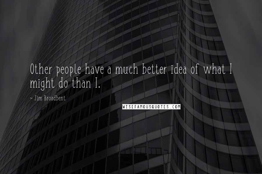 Jim Broadbent Quotes: Other people have a much better idea of what I might do than I.