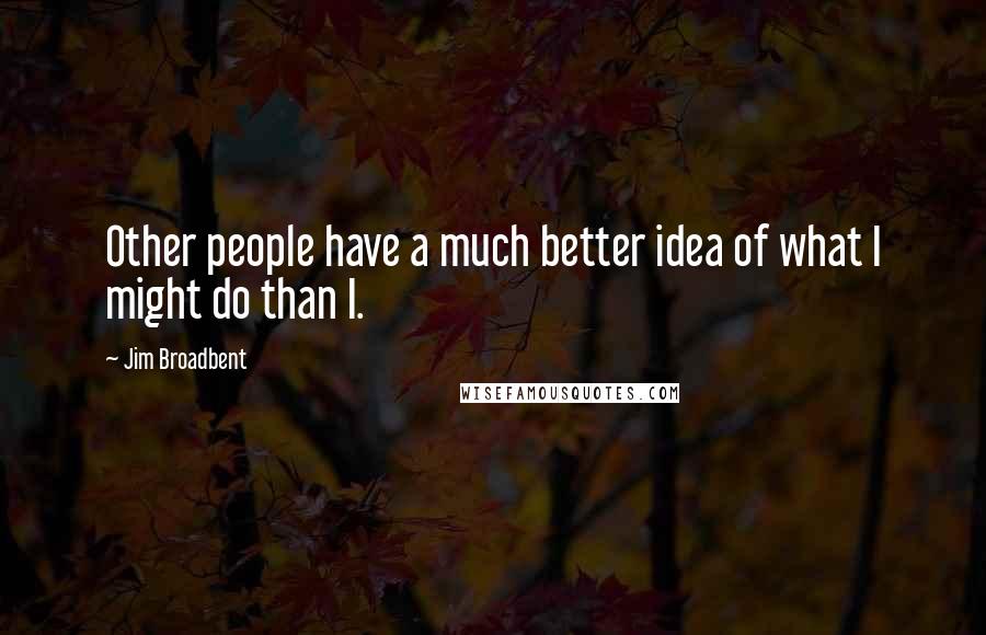 Jim Broadbent Quotes: Other people have a much better idea of what I might do than I.