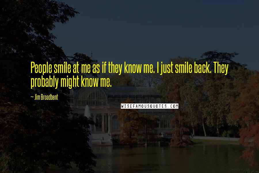 Jim Broadbent Quotes: People smile at me as if they know me. I just smile back. They probably might know me.