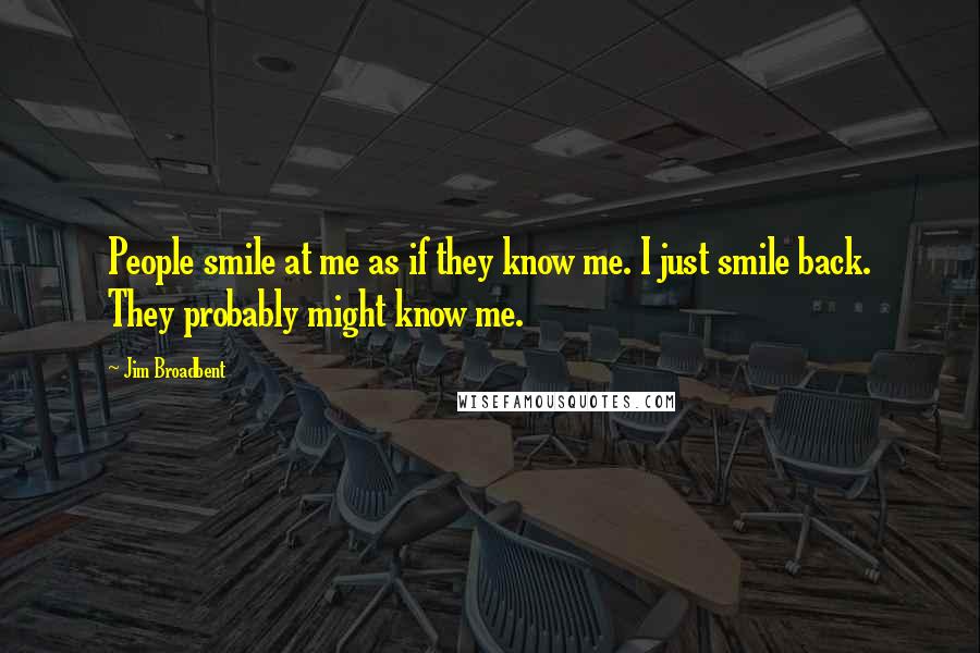 Jim Broadbent Quotes: People smile at me as if they know me. I just smile back. They probably might know me.