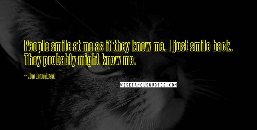 Jim Broadbent Quotes: People smile at me as if they know me. I just smile back. They probably might know me.