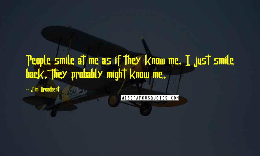 Jim Broadbent Quotes: People smile at me as if they know me. I just smile back. They probably might know me.