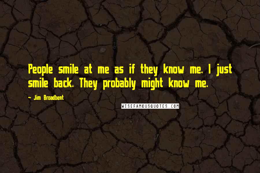 Jim Broadbent Quotes: People smile at me as if they know me. I just smile back. They probably might know me.