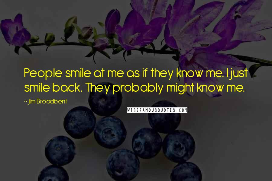 Jim Broadbent Quotes: People smile at me as if they know me. I just smile back. They probably might know me.