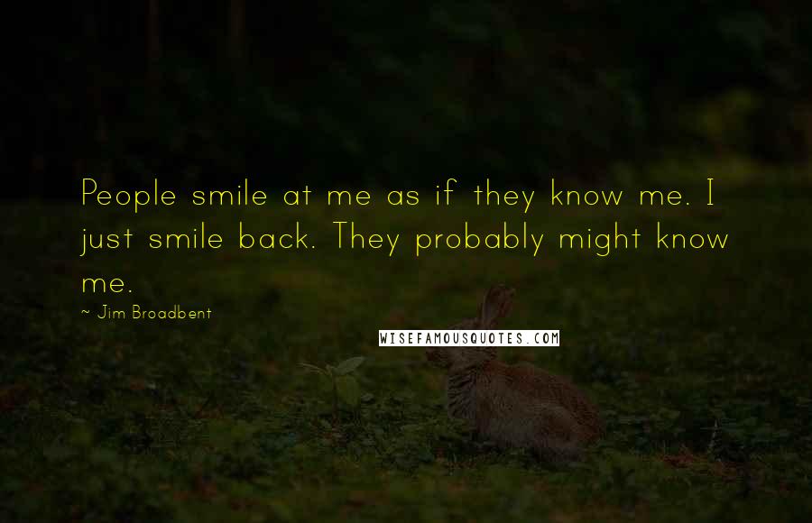 Jim Broadbent Quotes: People smile at me as if they know me. I just smile back. They probably might know me.