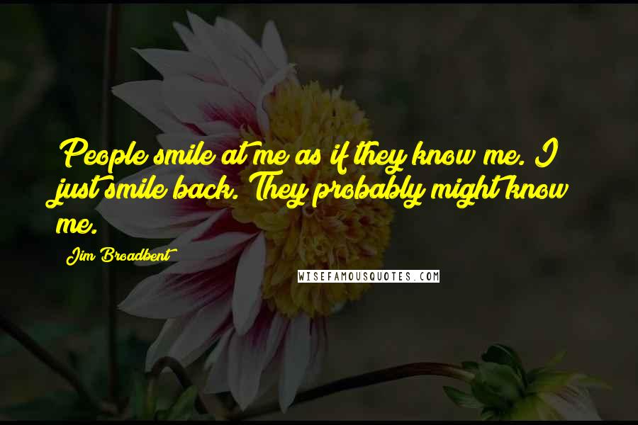 Jim Broadbent Quotes: People smile at me as if they know me. I just smile back. They probably might know me.