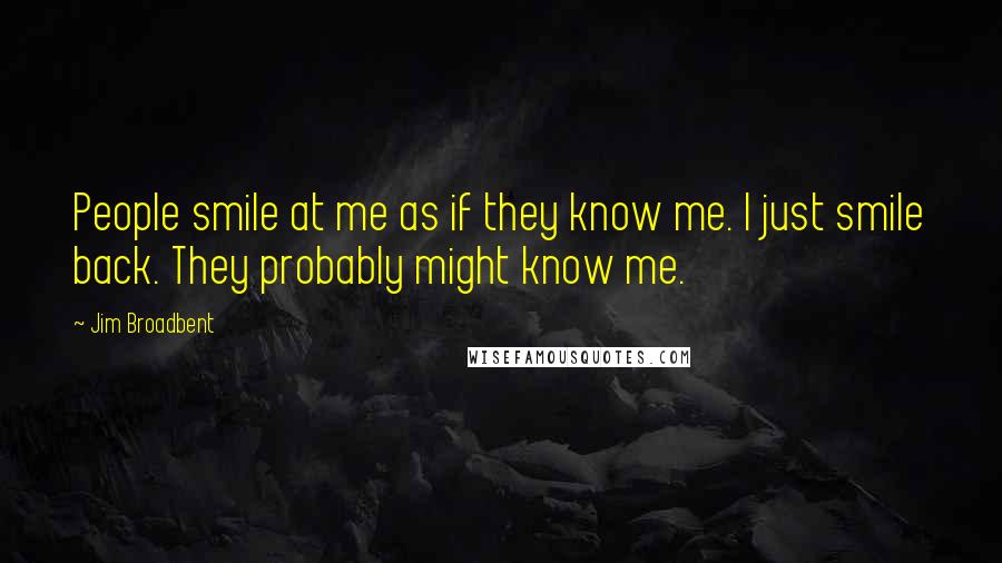 Jim Broadbent Quotes: People smile at me as if they know me. I just smile back. They probably might know me.