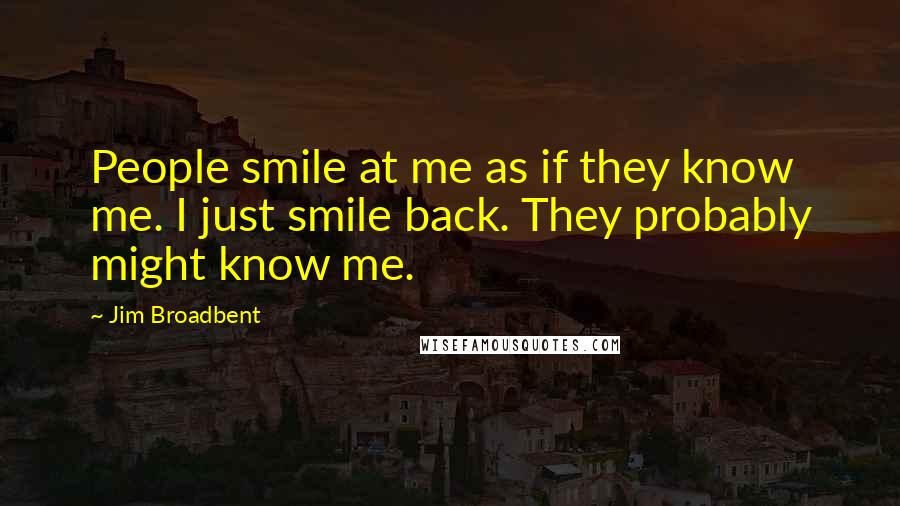 Jim Broadbent Quotes: People smile at me as if they know me. I just smile back. They probably might know me.