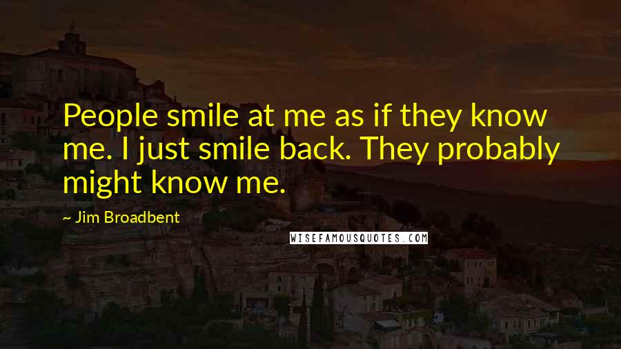 Jim Broadbent Quotes: People smile at me as if they know me. I just smile back. They probably might know me.