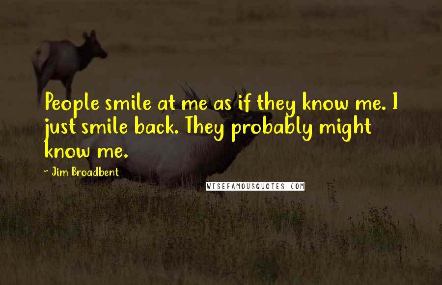 Jim Broadbent Quotes: People smile at me as if they know me. I just smile back. They probably might know me.