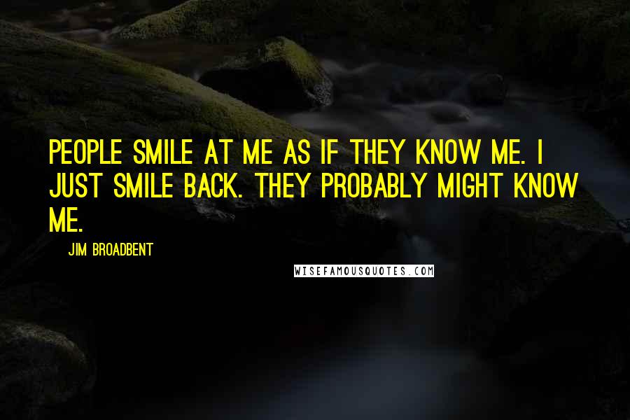 Jim Broadbent Quotes: People smile at me as if they know me. I just smile back. They probably might know me.