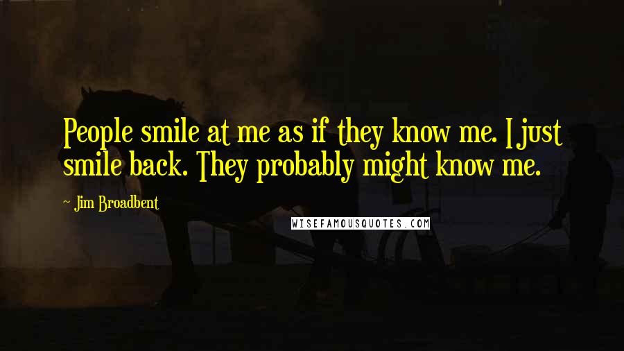 Jim Broadbent Quotes: People smile at me as if they know me. I just smile back. They probably might know me.