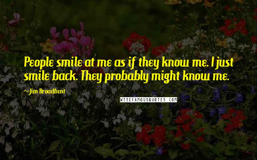 Jim Broadbent Quotes: People smile at me as if they know me. I just smile back. They probably might know me.