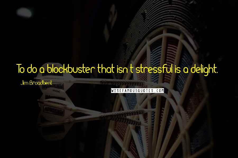 Jim Broadbent Quotes: To do a blockbuster that isn't stressful is a delight.