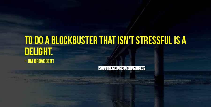 Jim Broadbent Quotes: To do a blockbuster that isn't stressful is a delight.