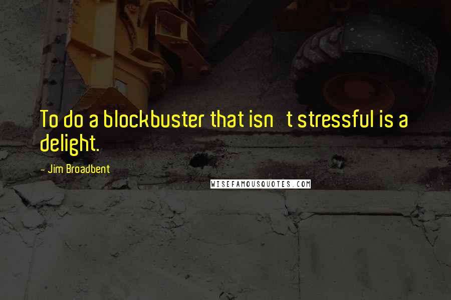 Jim Broadbent Quotes: To do a blockbuster that isn't stressful is a delight.