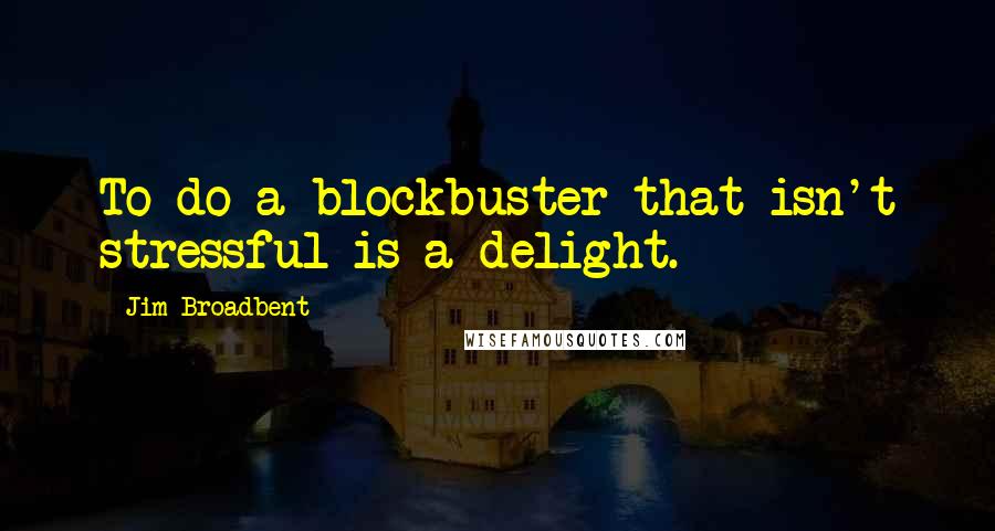 Jim Broadbent Quotes: To do a blockbuster that isn't stressful is a delight.