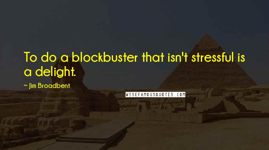Jim Broadbent Quotes: To do a blockbuster that isn't stressful is a delight.