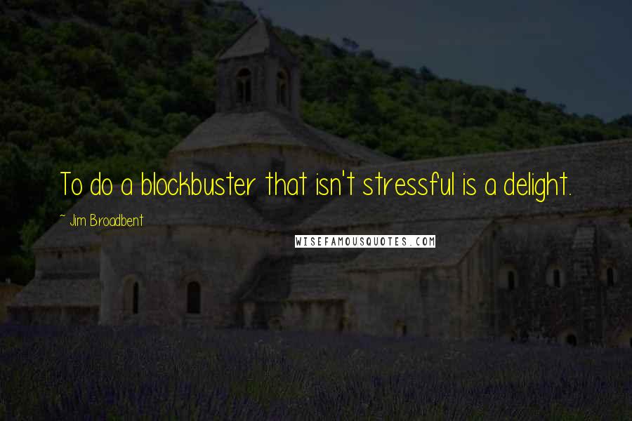 Jim Broadbent Quotes: To do a blockbuster that isn't stressful is a delight.