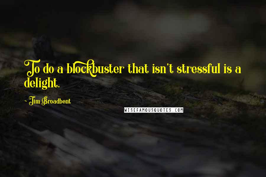 Jim Broadbent Quotes: To do a blockbuster that isn't stressful is a delight.